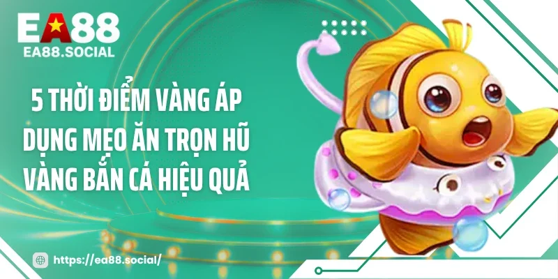 5 Thời điểm vàng áp dụng mẹo ăn trọn hũ vàng bắn cá hiệu quả