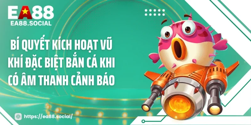 Bí quyết kích hoạt vũ khí đặc biệt bắn cá khi có âm thanh cảnh báo
