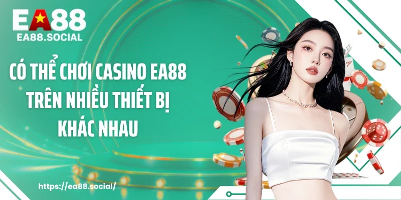 Có thể chơi casino EA88 trên nhiều thiết bị khác nhau