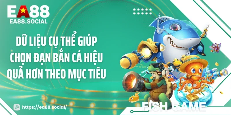 Dữ liệu cụ thể giúp chọn đạn bắn cá hiệu quả hơn theo mục tiêu