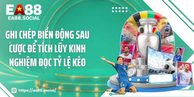 Ghi chép biến động sau cược để tích lũy kinh nghiệm đọc tỷ lệ kèo