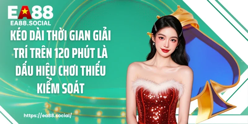 Kéo dài thời gian giải trí trên 120 phút là dấu hiệu chơi thiếu kiểm soát