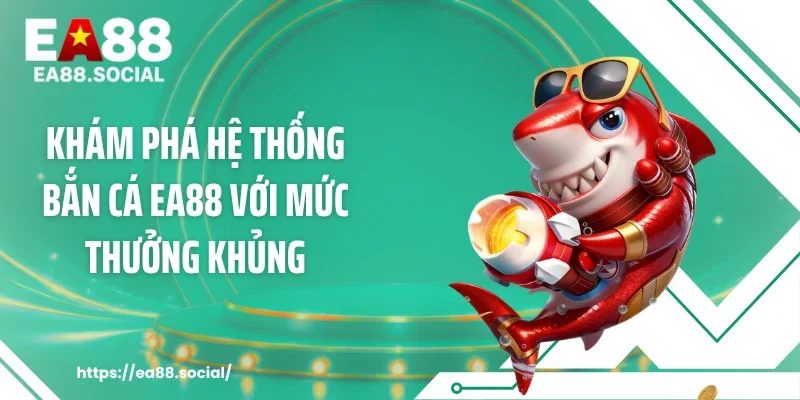 Khám phá hệ thống bắn cá EA88 với mức thưởng khủng