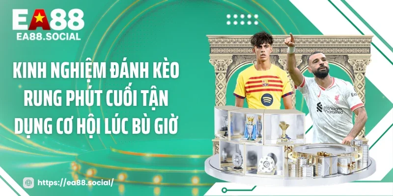 Kinh nghiệm đánh kèo rung phút cuối tận dụng cơ hội lúc bù giờ