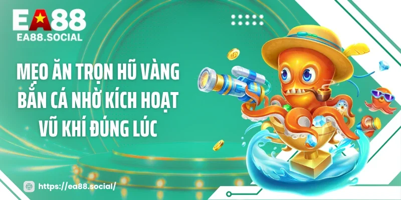 Mẹo ăn trọn hũ vàng bắn cá nhờ kích hoạt vũ khí đúng lúc