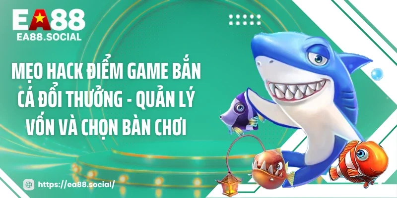 Mẹo hack điểm game bắn cá đổi thưởng - Quản lý vốn và chọn bàn chơi