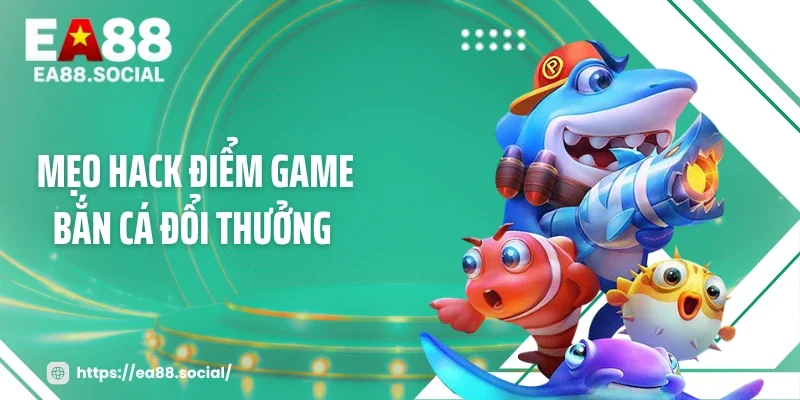 Top 3 Mẹo Hack Điểm Game Bắn Cá Đổi Thưởng Khiến Xu Tăng Vọt