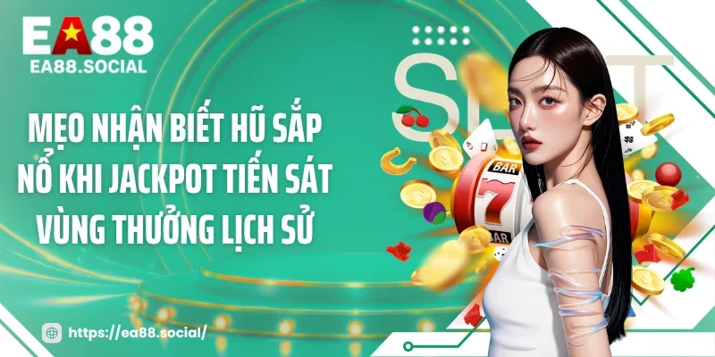 Mẹo nhận biết hũ sắp nổ khi jackpot tiến sát vùng thưởng lịch sử