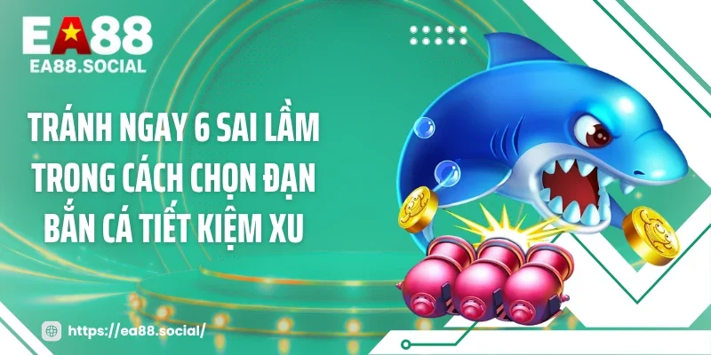 Tránh ngay 6 sai lầm trong cách chọn đạn bắn cá tiết kiệm xu